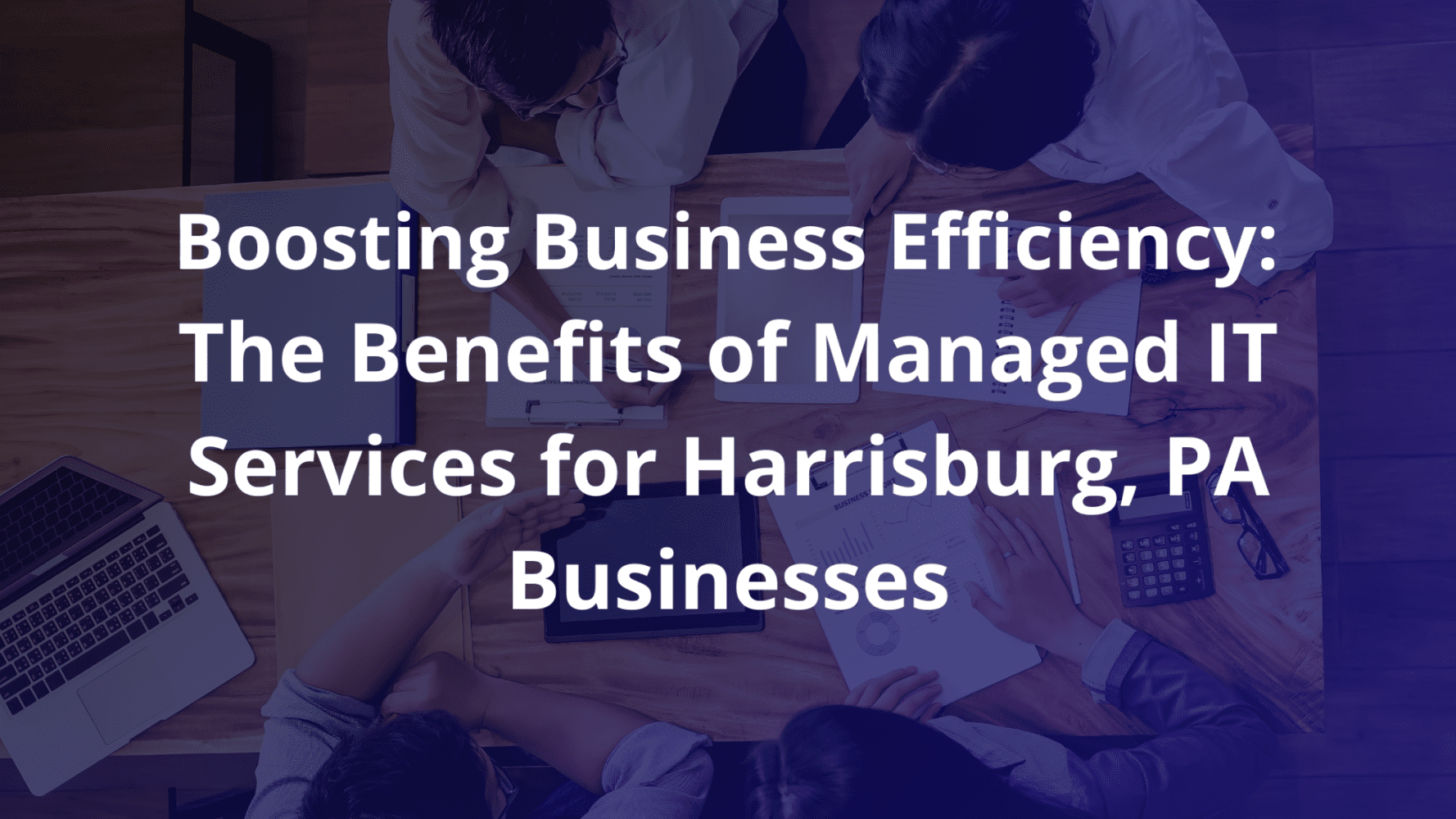 Boosting Business Efficiency: The Benefits of Managed IT Services for Harrisburg, PA Businesses